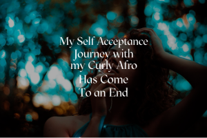 My Self Acceptance Journey with My Curly Afro Has Come to an End