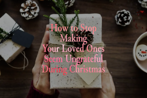How to Stop Making Your Loved Ones Seem Ungrateful During Christmas
