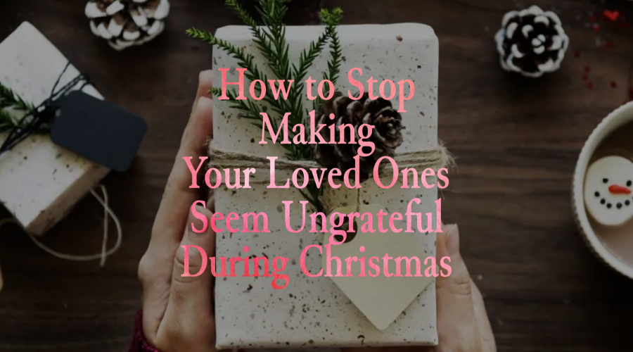 How to Stop Making Your Loved Ones Seem Ungrateful During Christmas